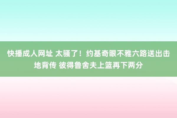 快播成人网址 太骚了！约基奇眼不雅六路送出击地背传 彼得鲁舍夫上篮再下两分