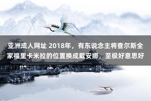 亚洲成人网址 2018年，有东说念主将查尔斯全家福里卡米拉的位置换成戴安娜，至极好意思好