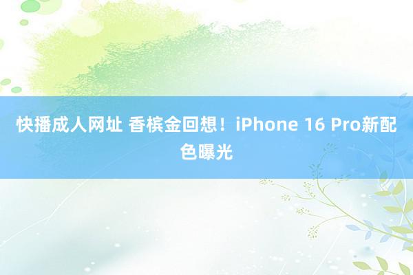 快播成人网址 香槟金回想！iPhone 16 Pro新配色曝光