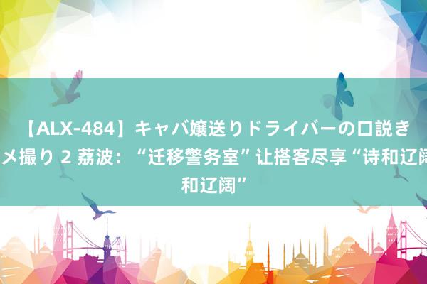 【ALX-484】キャバ嬢送りドライバーの口説きハメ撮り 2 荔波：“迁移警务室”让搭客尽享“诗和辽阔”