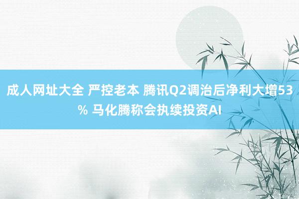 成人网址大全 严控老本 腾讯Q2调治后净利大增53% 马化腾称会执续投资AI