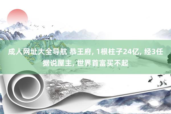 成人网址大全导航 恭王府, 1根柱子24亿, 经3任据说屋主, 世界首富买不起