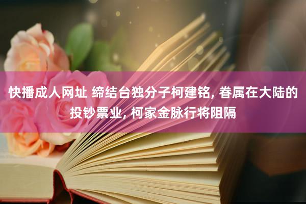 快播成人网址 缔结台独分子柯建铭, 眷属在大陆的投钞票业, 柯家金脉行将阻隔