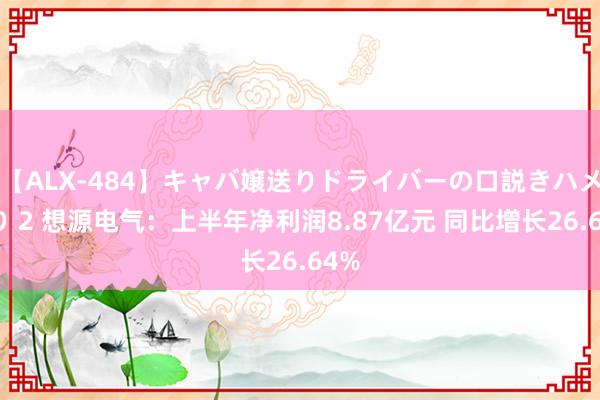 【ALX-484】キャバ嬢送りドライバーの口説きハメ撮り 2 想源电气：上半年净利润8.87亿元 同比增长26.64%