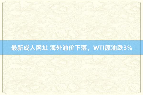 最新成人网址 海外油价下落，WTI原油跌3%