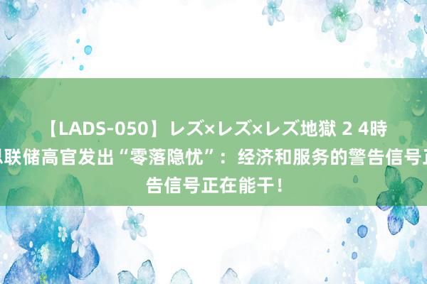 【LADS-050】レズ×レズ×レズ地獄 2 4時間 好意思联储高官发出“零落隐忧”：经济和服务的警告信号正在能干！