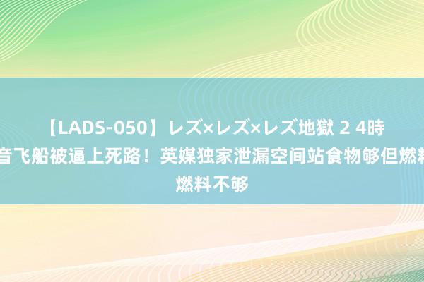 【LADS-050】レズ×レズ×レズ地獄 2 4時間 波音飞船被逼上死路！英媒独家泄漏空间站食物够但燃料不够