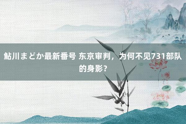 鮎川まどか最新番号 东京审判，为何不见731部队的身影？