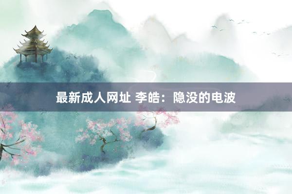 最新成人网址 李皓：隐没的电波