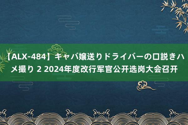 【ALX-484】キャバ嬢送りドライバーの口説きハメ撮り 2 2024年度改行军官公开选岗大会召开