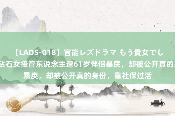 【LADS-018】官能レズドラマ もう貴女でしかイケない 95岁钻石女接管东说念主遭61岁伴侣暴戾，却被公开真的身份，靠社保过活