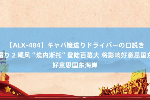 【ALX-484】キャバ嬢送りドライバーの口説きハメ撮り 2 飓风“埃内斯托”登陆百慕大 将影响好意思国东海岸