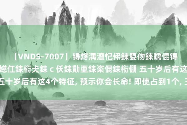 【VNDS-7007】锝炵湡澶忋伄銇娿伆銇曘倱锝?鐔熷コ銇犮仯銇﹁倢瑕嬨仜銇椼仧銇ｃ仸銇勩亜銇栥倱銇椼倗 五十岁后有这4个特征, 预示你会长命! 即使占到1个, 王人很可以