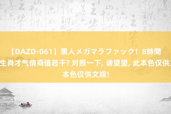 【DAZD-061】黒人メガマラファック！8時間 十二生肖才气情商值若干? 对照一下, 请望望, 此本色仅供文娱!