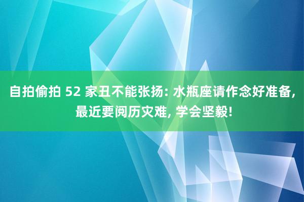 自拍偷拍 52 家丑不能张扬: 水瓶座请作念好准备, 最近要阅历灾难, 学会坚毅!