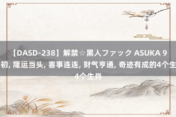 【DASD-238】解禁☆黒人ファック ASUKA 9月初, 隆运当头, 喜事连连, 财气亨通, 奇迹有成的4个生肖