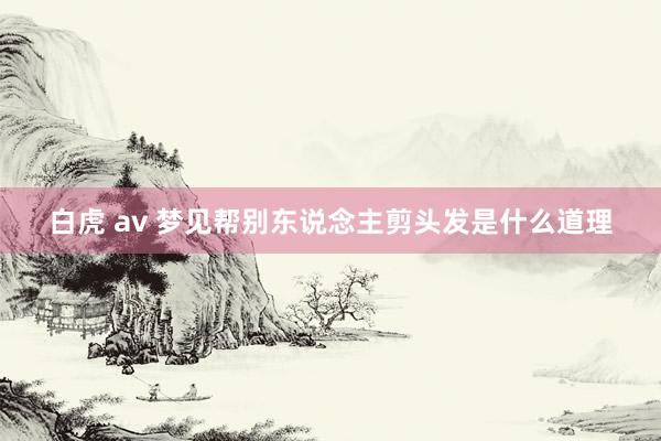 白虎 av 梦见帮别东说念主剪头发是什么道理