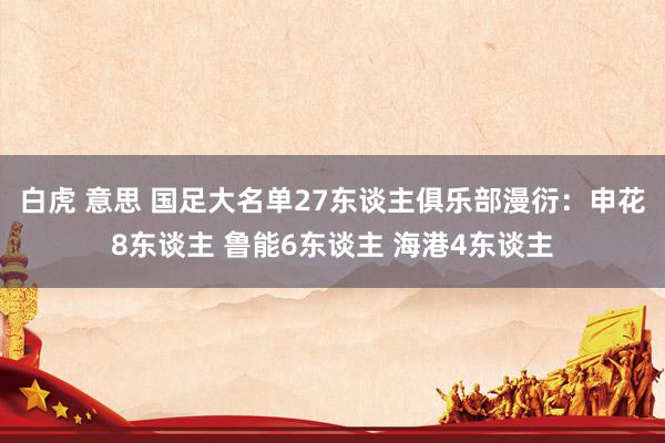 白虎 意思 国足大名单27东谈主俱乐部漫衍：申花8东谈主 鲁能6东谈主 海港4东谈主