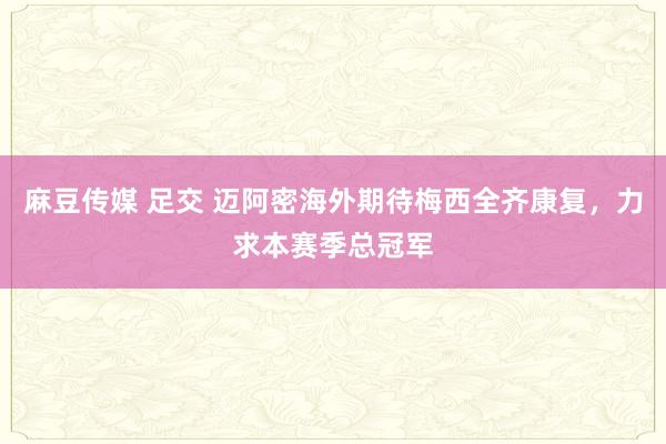 麻豆传媒 足交 迈阿密海外期待梅西全齐康复，力求本赛季总冠军