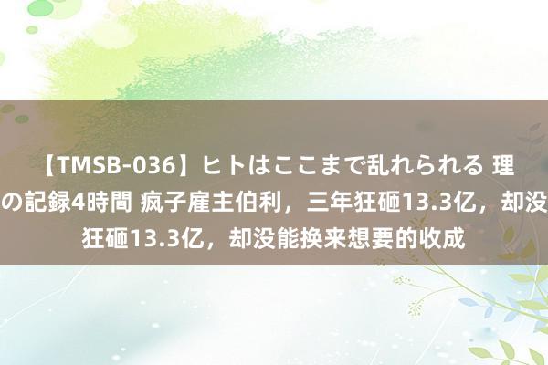 【TMSB-036】ヒトはここまで乱れられる 理性崩壊と豪快絶頂の記録4時間 疯子雇主伯利，三年狂砸13.3亿，却没能换来想要的收成