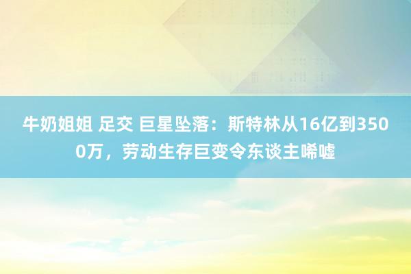 牛奶姐姐 足交 巨星坠落：斯特林从16亿到3500万，劳动生存巨变令东谈主唏嘘