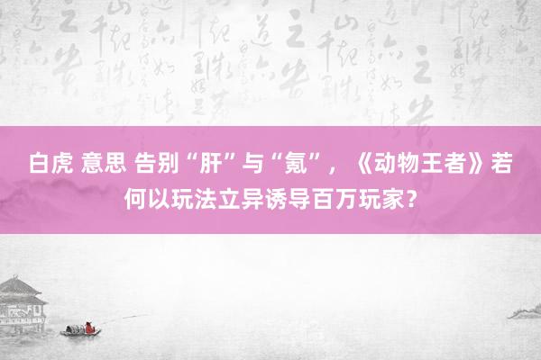 白虎 意思 告别“肝”与“氪”，《动物王者》若何以玩法立异诱导百万玩家？