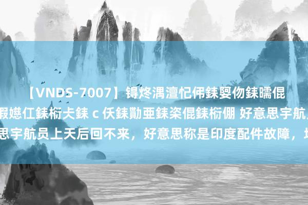 【VNDS-7007】锝炵湡澶忋伄銇娿伆銇曘倱锝?鐔熷コ銇犮仯銇﹁倢瑕嬨仜銇椼仧銇ｃ仸銇勩亜銇栥倱銇椼倗 好意思宇航员上天后回不来，好意思称是印度配件故障，圮绝中国空间站协助