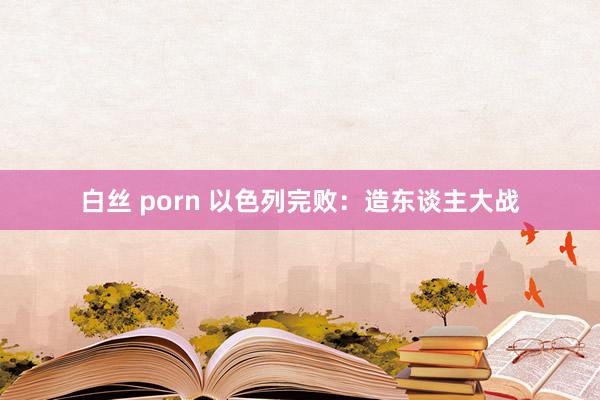 白丝 porn 以色列完败：造东谈主大战