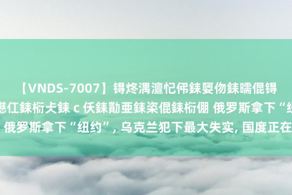 【VNDS-7007】锝炵湡澶忋伄銇娿伆銇曘倱锝?鐔熷コ銇犮仯銇﹁倢瑕嬨仜銇椼仧銇ｃ仸銇勩亜銇栥倱銇椼倗 俄罗斯拿下“纽约”, 乌克兰犯下最大失实, 国度正在加快腐烂