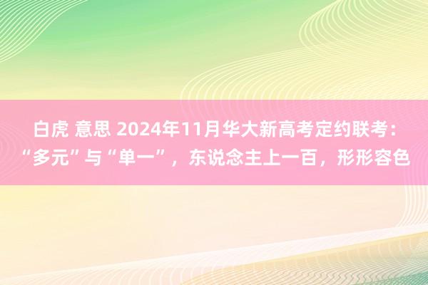 白虎 意思 2024年11月华大新高考定约联考：“多元”与“单一”，东说念主上一百，形形容色