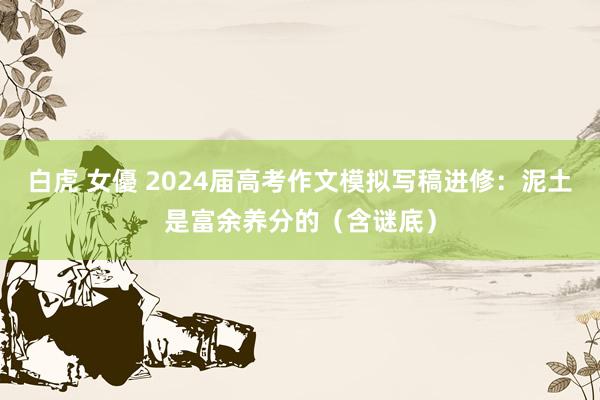 白虎 女優 2024届高考作文模拟写稿进修：泥土是富余养分的（含谜底）