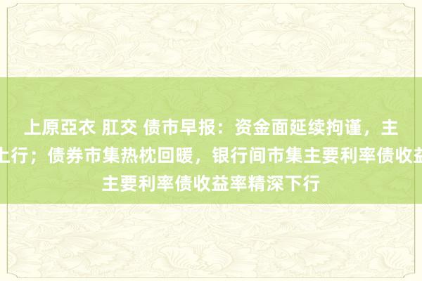 上原亞衣 肛交 债市早报：资金面延续拘谨，主要回购利率上行；债券市集热枕回暖，银行间市集主要利率债收益率精深下行