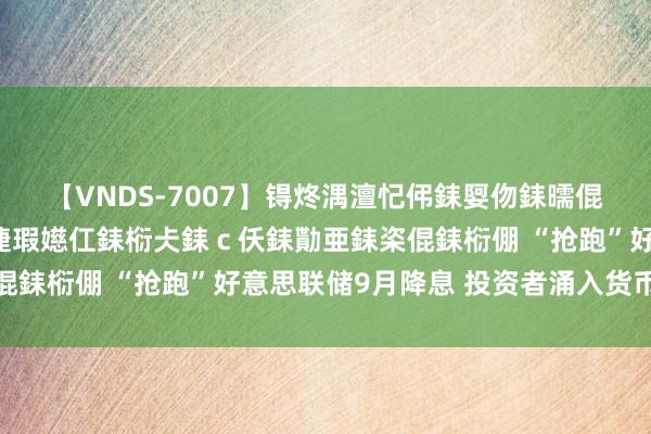 【VNDS-7007】锝炵湡澶忋伄銇娿伆銇曘倱锝?鐔熷コ銇犮仯銇﹁倢瑕嬨仜銇椼仧銇ｃ仸銇勩亜銇栥倱銇椼倗 “抢跑”好意思联储9月降息 投资者涌入货币基金