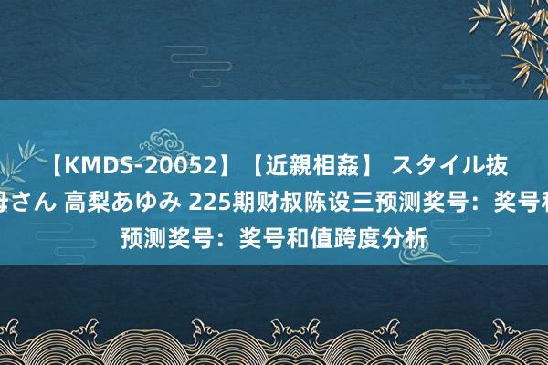 【KMDS-20052】【近親相姦】 スタイル抜群な僕の叔母さん 高梨あゆみ 225期财叔陈设三预测奖号：奖号和值跨度分析