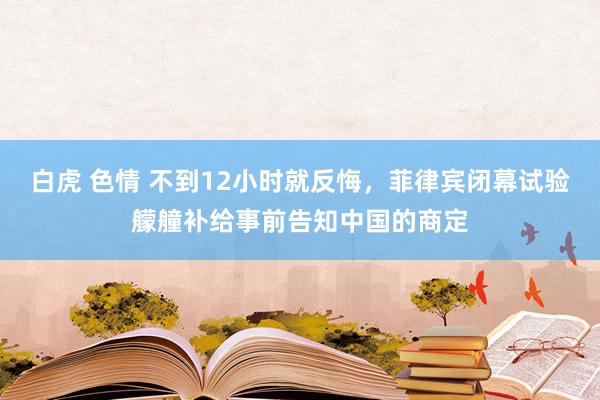 白虎 色情 不到12小时就反悔，菲律宾闭幕试验艨艟补给事前告知中国的商定