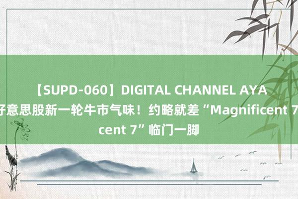 【SUPD-060】DIGITAL CHANNEL AYA 商场嗅到好意思股新一轮牛市气味！约略就差“Magnificent 7”临门一脚