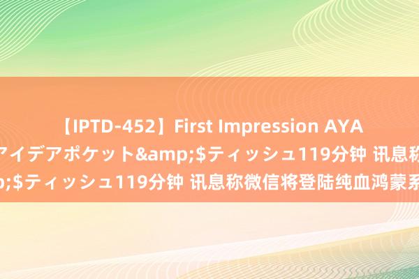 【IPTD-452】First Impression AYA</a>2009-05-01アイデアポケット&$ティッシュ119分钟 讯息称微信将登陆纯血鸿蒙系统