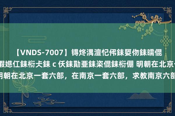 【VNDS-7007】锝炵湡澶忋伄銇娿伆銇曘倱锝?鐔熷コ銇犮仯銇﹁倢瑕嬨仜銇椼仧銇ｃ仸銇勩亜銇栥倱銇椼倗 明朝在北京一套六部，在南京一套六部，求教南京六部闲居作念什么？