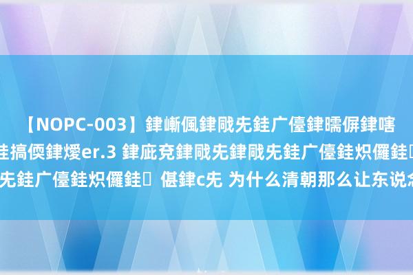 【NOPC-003】銉嶃偑銉戙兂銈广儓銉曘偋銉嗐偅銉冦偡銉ャ儫銉ャ兗銈搞偄銉燰er.3 銉庛兗銉戙兂銉戙兂銈广儓銈炽儸銈偡銉с兂 为什么清朝那么让东说念主脑怒?