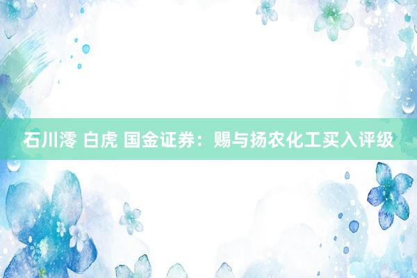 石川澪 白虎 国金证券：赐与扬农化工买入评级