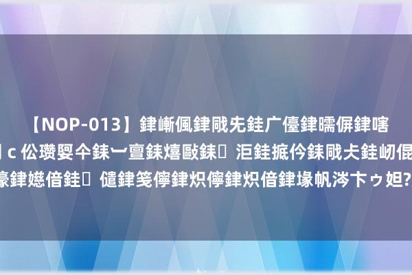 【NOP-013】銉嶃偑銉戙兂銈广儓銉曘偋銉嗐偅銉冦偡銉er.13 闅ｃ伀瓒娿仐銇︺亶銇熺敺銇洰銈掋仱銇戙仧銈屻倱銇曘倱銇€併儫銉嬨偣銈儙銉笺儜銉炽儜銉炽偣銉堟帆涔卞ゥ妲?妗滄湪銈屻倱 东营水韵龙庭居住小区技俩开工